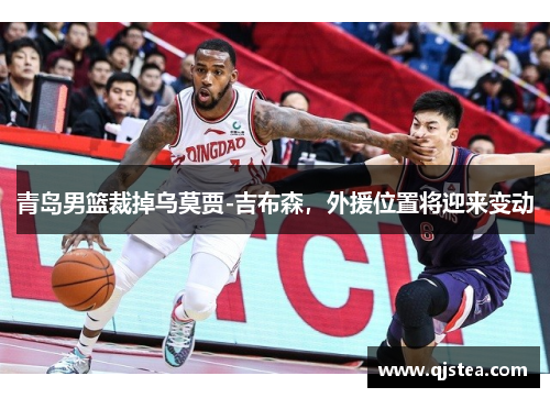 青岛男篮裁掉乌莫贾-吉布森，外援位置将迎来变动